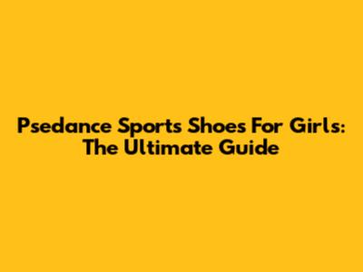 Psedance Sports Shoes For Girls: The Ultimate Guide