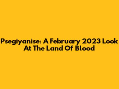 Psegiyanise: A February 2023 Look At The Land Of Blood