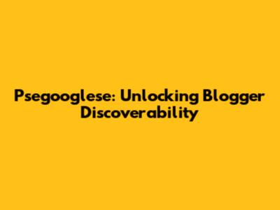 Psegooglese: Unlocking Blogger Discoverability