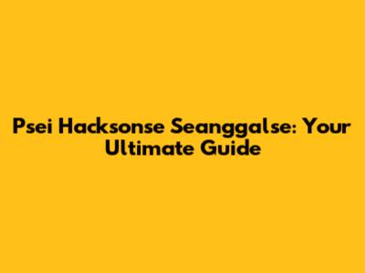 Psei Hacksonse Seanggalse: Your Ultimate Guide