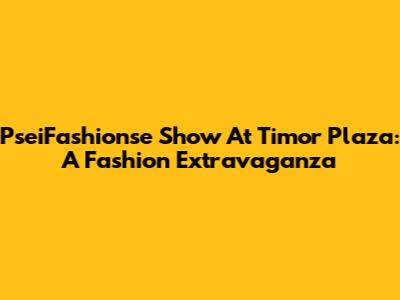 PseiFashionse Show At Timor Plaza: A Fashion Extravaganza