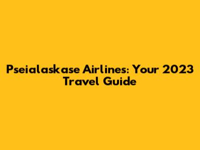 Pseialaskase Airlines: Your 2023 Travel Guide