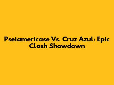 Pseiamericase Vs. Cruz Azul: Epic Clash Showdown