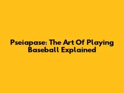 Pseiapase: The Art Of Playing Baseball Explained