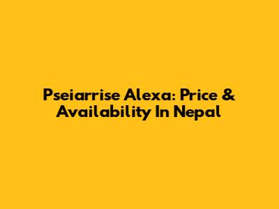 Pseiarrise Alexa: Price & Availability In Nepal
