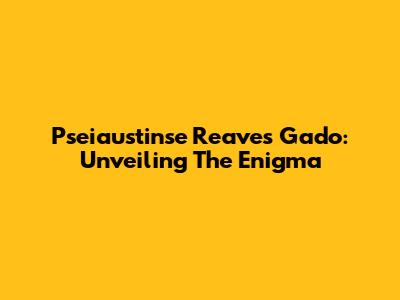 Pseiaustinse Reaves Gado: Unveiling The Enigma