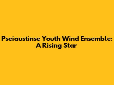 Pseiaustinse Youth Wind Ensemble: A Rising Star