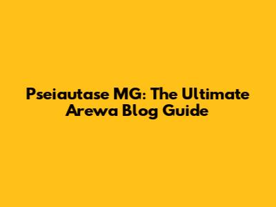 Pseiautase MG: The Ultimate Arewa Blog Guide