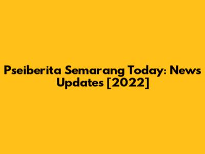 Pseiberita Semarang Today: News Updates [2022]