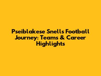 Pseiblakese Snell's Football Journey: Teams & Career Highlights
