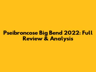 Pseibroncose Big Bend 2022: Full Review & Analysis