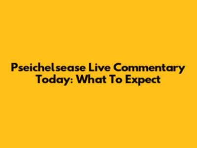 Pseichelsease Live Commentary Today: What To Expect