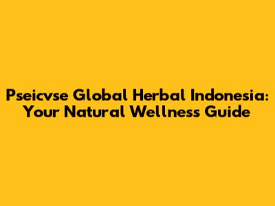 Pseicvse Global Herbal Indonesia: Your Natural Wellness Guide