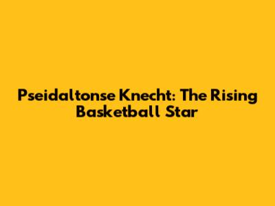 Pseidaltonse Knecht: The Rising Basketball Star