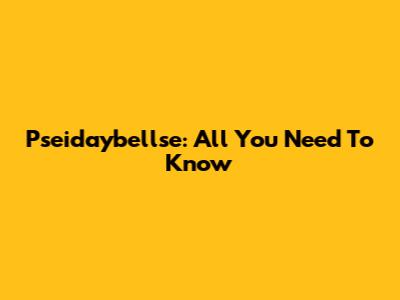 Pseidaybellse: All You Need To Know