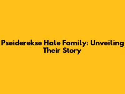 Pseiderekse Hale Family: Unveiling Their Story