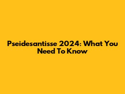 Pseidesantisse 2024: What You Need To Know