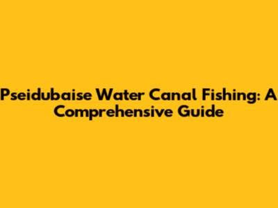 Pseidubaise Water Canal Fishing: A Comprehensive Guide