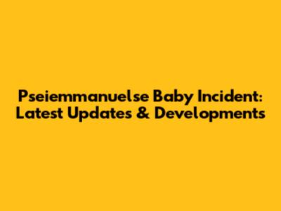 Pseiemmanuelse Baby Incident: Latest Updates & Developments