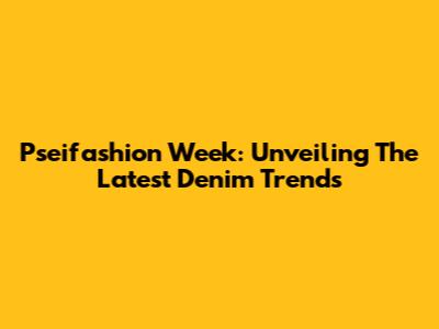Pseifashion Week: Unveiling The Latest Denim Trends