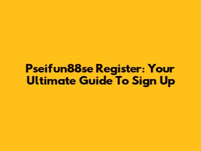 Pseifun88se Register: Your Ultimate Guide To Sign Up