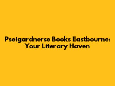 Pseigardnerse Books Eastbourne: Your Literary Haven
