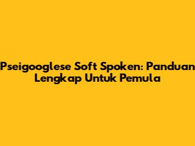 Pseigooglese Soft Spoken: Panduan Lengkap Untuk Pemula