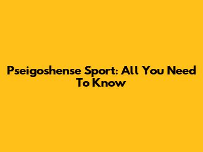 Pseigoshense Sport: All You Need To Know
