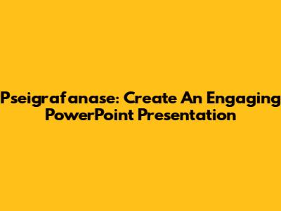 Pseigrafanase: Create An Engaging PowerPoint Presentation