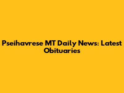 Pseihavrese MT Daily News: Latest Obituaries