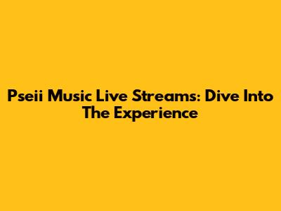 Pseii Music Live Streams: Dive Into The Experience