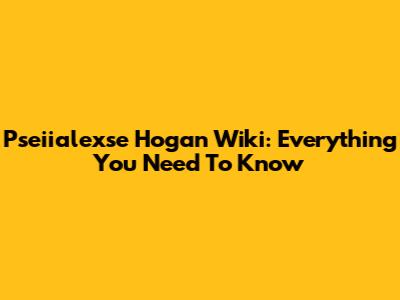 Pseiialexse Hogan Wiki: Everything You Need To Know