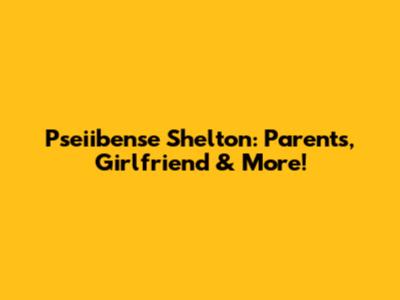 Pseiibense Shelton: Parents, Girlfriend & More!