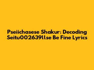 Pseiichasese Shakur: Decoding 'Seitu002639llse Be Fine' Lyrics