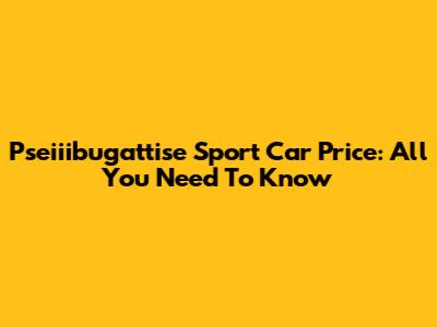 Pseiiibugattise Sport Car Price: All You Need To Know