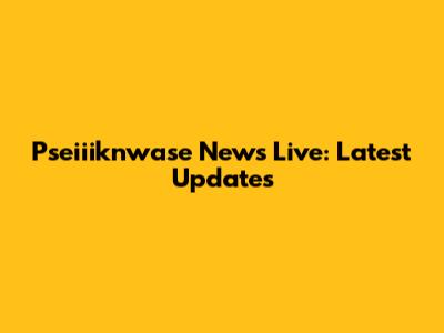 Pseiiiknwase News Live: Latest Updates