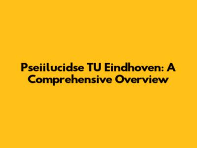 Pseiilucidse TU Eindhoven: A Comprehensive Overview