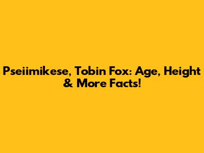 Pseiimikese, Tobin Fox: Age, Height & More Facts!