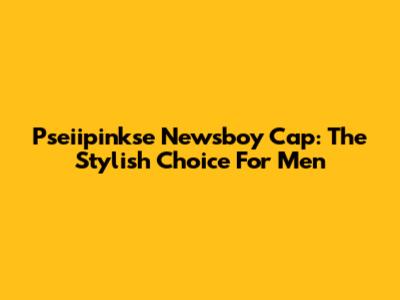 Pseiipinkse Newsboy Cap: The Stylish Choice For Men
