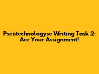 Pseiitechnologyse Writing Task 2: Ace Your Assignment!