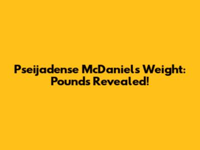 Pseijadense McDaniel's Weight: Pounds Revealed!