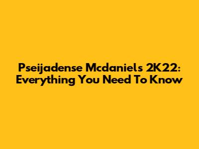 Pseijadense Mcdaniels 2K22: Everything You Need To Know