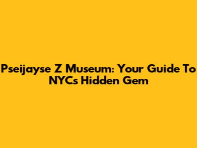 Pseijayse Z Museum: Your Guide To NYC's Hidden Gem