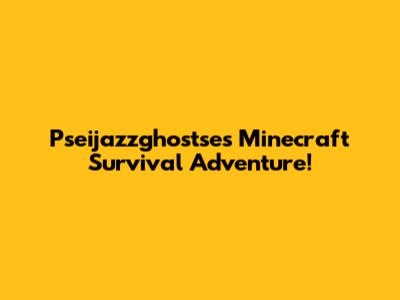 Pseijazzghostse's Minecraft Survival Adventure!