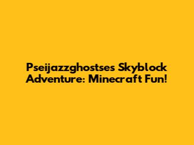 Pseijazzghostse's Skyblock Adventure: Minecraft Fun!