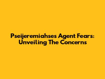 Pseijeremiahse's Agent Fears: Unveiling The Concerns