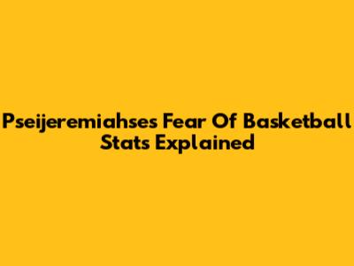 Pseijeremiahse's Fear Of Basketball Stats Explained