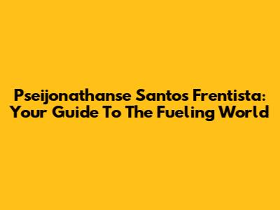 Pseijonathanse Santos Frentista: Your Guide To The Fueling World