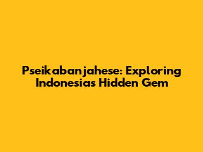Pseikabanjahese: Exploring Indonesia's Hidden Gem