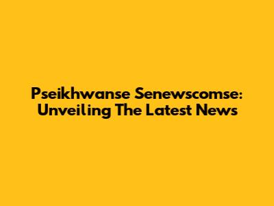 Pseikhwanse Senewscomse: Unveiling The Latest News